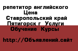 репетитор английского  › Цена ­ 250 - Ставропольский край, Пятигорск г. Услуги » Обучение. Курсы   